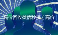  高价回收微信秒接（高价回收vx秒结）