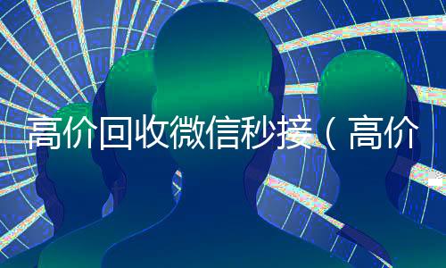 高价回收微信秒接收微信号400至1000一个（高价回收微信300元秒结）