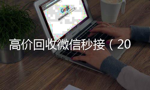 高价回收微信秒接收微信号高价回收vx秒结（2020在线回收微信秒结）