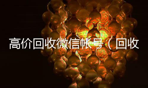 高价回收微信帐长期收购微信号号（回收微信号平台高价）