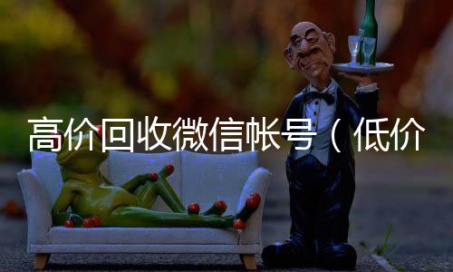 高价回收微信vx号回收平台帐号（低价回收微信号）