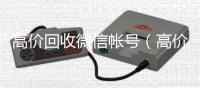  高价回收微信帐号（高价回收微信帐号违法吗）