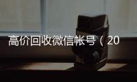  高价回收微信帐号（2021高价回收微信号）