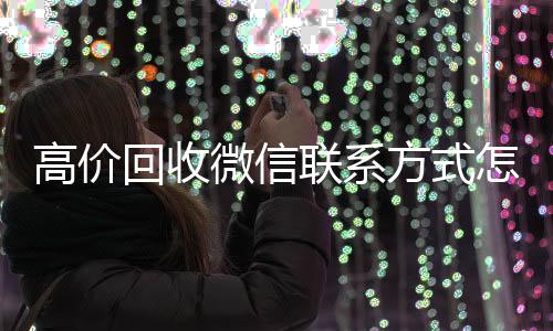 高价回收微信联系高价回收vx秒结方式怎么写（回收微信 高价回收）
