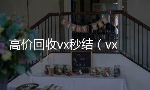 高价回收vx秒结全网独家有信誉收微信号的公司（vx号出售平台,vx号批发）