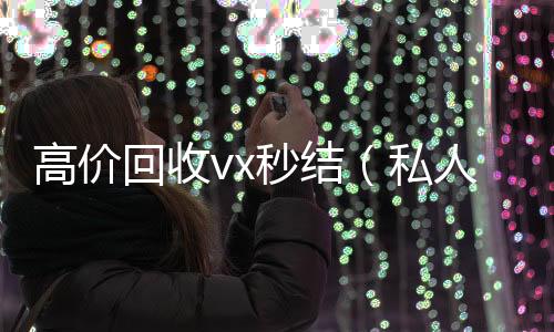高价回收vx收微信号400至1000一个秒结（私人回收联系方式）