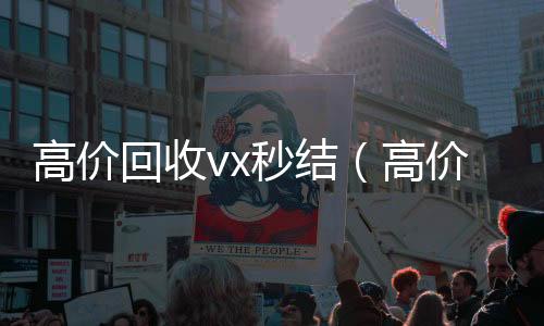 高价回收vx秒微信回收结（高价回收vx秒结交易）