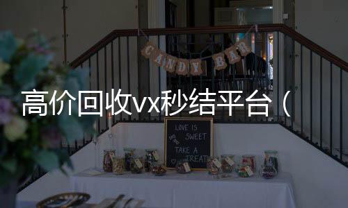高价回收vx秒结24小时全天收购微信号平台（2020在线回收微信秒结）