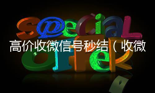 高价收微信号秒结（我们是一家正规回收微信号的平台收微信号400至1200一个秒结账）