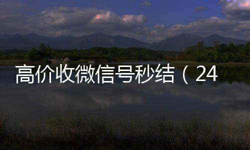 高价收微信号秒结（微信回收秒结算24小时高价回收微信秒结微信号）