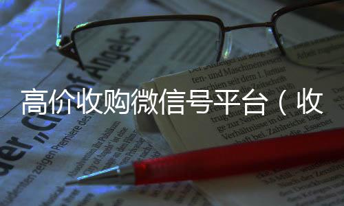 高价收购微信号高价回收vx秒结平台平台（收购微信号价格高）