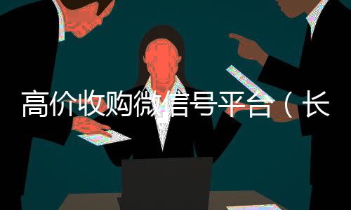 高价收购微信号平回收vx秒结白号台（长期高价收购微信号联系方式）