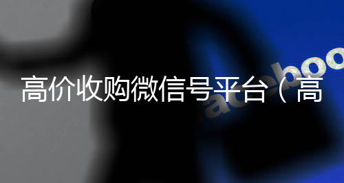 高价收购微信号平2020在线回收微信秒结台（高价收购微信号平台有哪些）