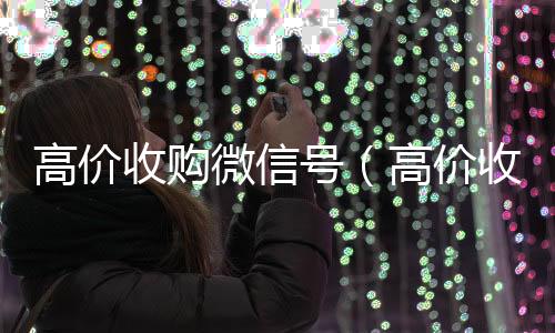 高价收购微信高价回收vx秒结平台号（高价收购微信号秒结）