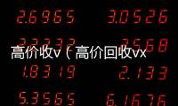  高价收v（高价回收vx）