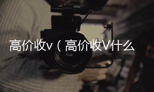 高价收v（24小时高价回收vx高价收V什么意思）