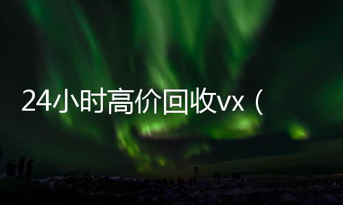 24小时高价回收收微信号高价回收vx秒结vx（24小时高价回收vx秒结）