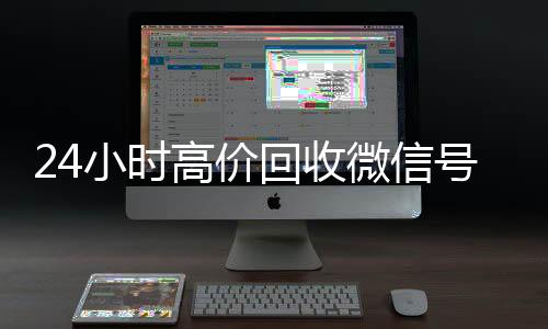 24小时高价回收微信号秒结平微信回收台（高价回收微信号平台,高价收购活跃微信号价格表秒结账）