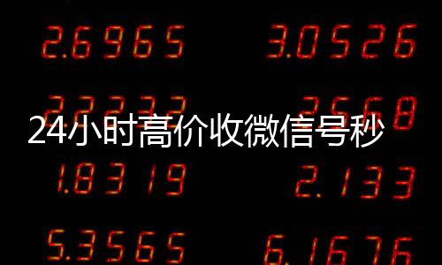 24小时高价收微800收一年以上微信号信号秒结（24在线收微信号平台）