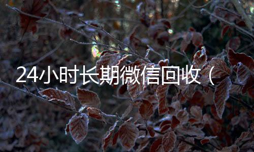 24小时长期微vx回收秒结账信回收（长期高价回收微信）