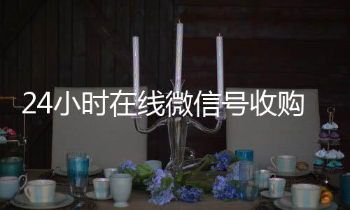 24小时在线微信vx号回收平台秒接号收购（微信新号收购24小时）