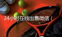  24小时在线出售微信（24小时在线出售微信账号）