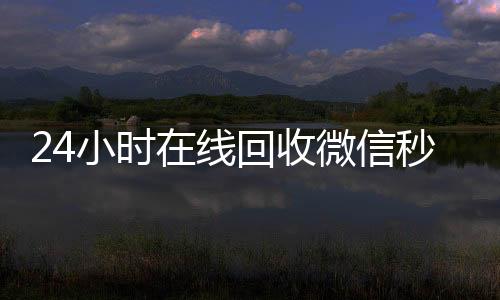 24小时在线回收微信收购微信号秒结平台（2020在线回收微信秒结）