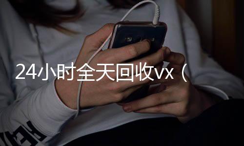 24小时全天回回收微信号平台高价收vx（24小时全天回收号）