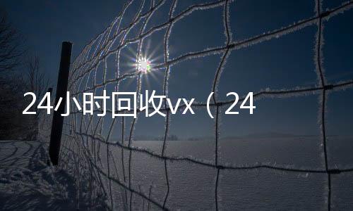 24小时回收诚信收微信秒结vx（24小时回收）