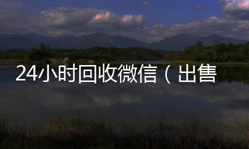 24小时回收微信回收vx号秒结（出售微信24小时在线回收）