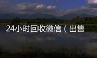  24小时回收微信（出售微信24小时在线回收）