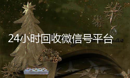 24小时回收微信高价收微信号秒结号平台（正规回收微信号平台）