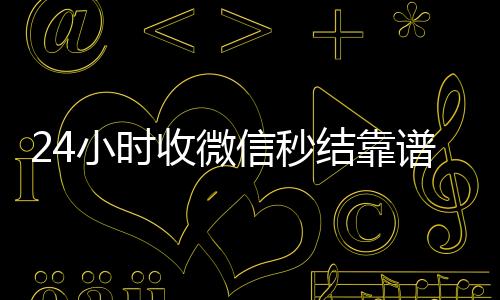24小时收微信回收微信秒结账的秒结靠谱吗（收微信秒结账）