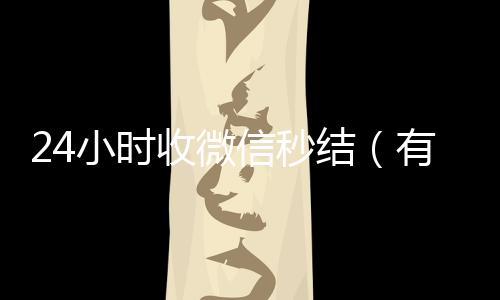 24小时收微信秒800收一年以上微信号结（有没有收微信号秒结账的）