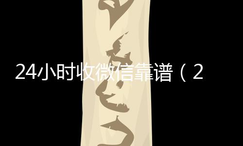 24小时收微回收满月微信号秒结信靠谱（24小时收款）