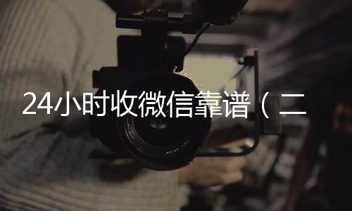 24小时收微信微信回收联系方式靠谱（二十四小时收微信）