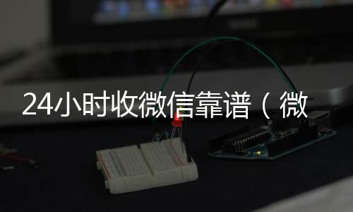 24小时收微信靠谱微信高价回收（微信24小时收款的能追回款吗）