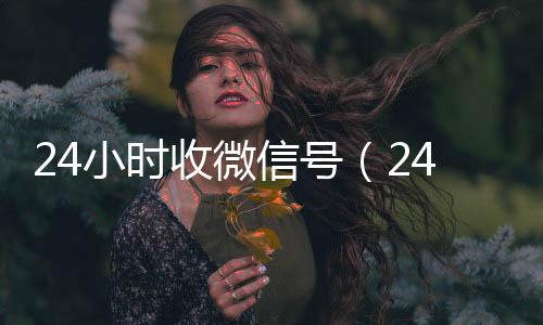 24小时收微信24小时在线出售微信号（24小时收微信号秒结账）