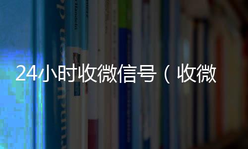 24小时收微收微信号信号（收微信号微信）