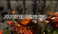  2020在线回收微信秒结（微信回收秒结算）