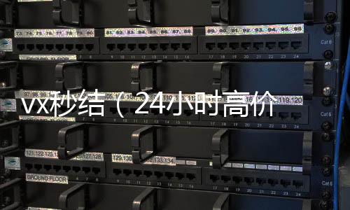 vx秒结（2在线收微信4小时高价回收vx秒结）