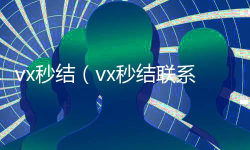 vx秒结（回收微信号24小时在线秒结vx秒结联系方式）
