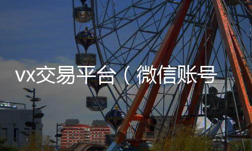 vx交易平台回收微信号（微信账号交易平台官网）