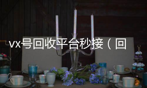 vx号回收平台24小时在线微信号收购秒接（回收微信号的交易平台）