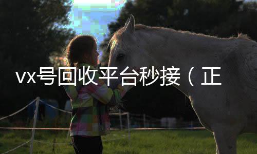 vx号回收平台秒回收vx号接（正规高价回收微信号平台）