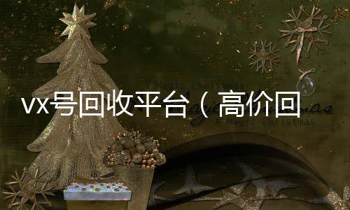 vx号回收平微信回收工作室台（高价回收vx号）