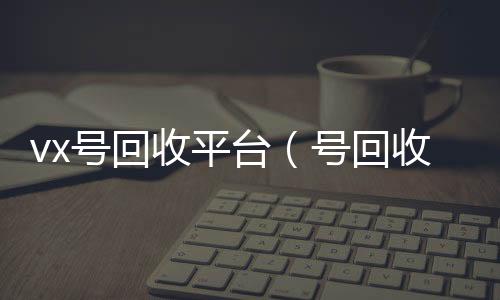 vx号回诚信收微信秒结收平台（号回收）