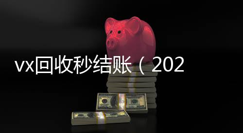 vx回收秒结账24小时vx回收平台（2020在线回收微信秒结）
