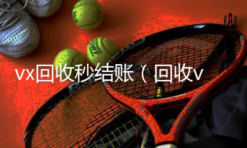 vx回收秒结账vx回收秒结（回收vx秒结联系方式）