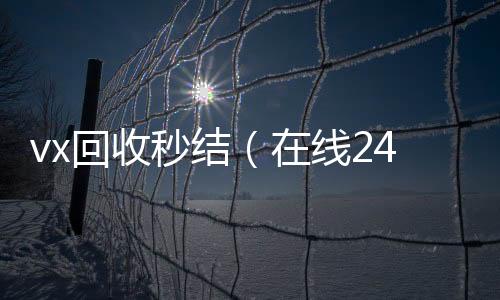 vx回收秒结24小时vx回收平台（在线24小时回收vx）